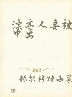 漂亮人妻被侵犯中出