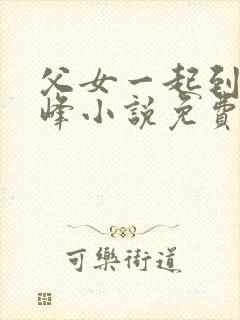 父女一起到达巅峰小说免费阅读全文