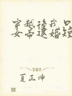 穿越后我只想和女帝退婚短剧