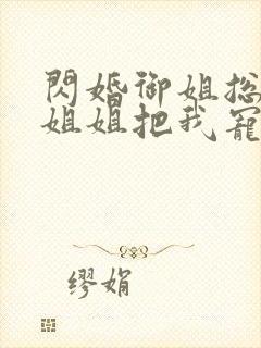 闪婚御姐总裁,姐姐把我宠上天小说全集