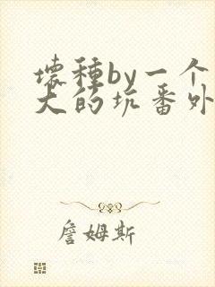 坏种by一个巨大的坑番外结局