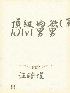 顶级肉欲(军高h)1v1男男