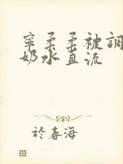 宁柔柔被调教的奶水直流