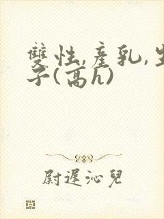 双性,产乳,生子(高h)封面