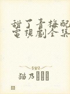 甜了青梅配竹马电视剧全集免费观看