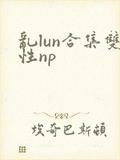 乱lun合集双性np