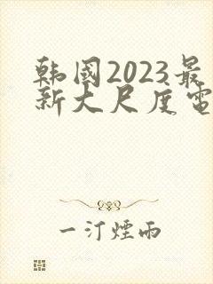 韩国2023最新大尺度电影