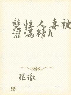 双性人妻被邻居灌满精h