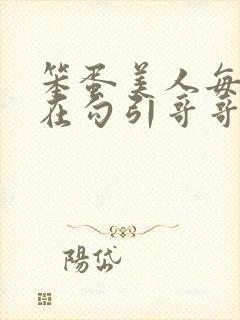 笨蛋美人每天都在勾引哥哥玩批