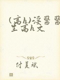 (高h)淫医医生高h文