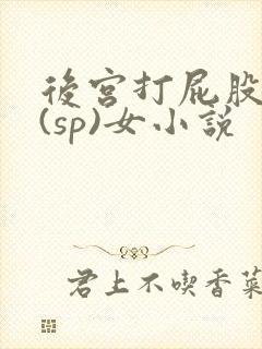 后宫打屁股惩罚(sp)女小说