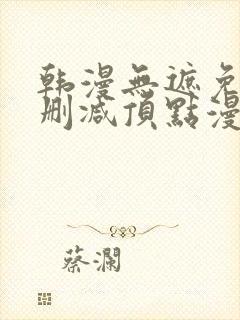 韩漫无遮免费无删减顶点漫画