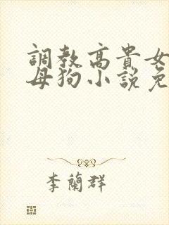 调教高贵女人成母狗小说免费阅读