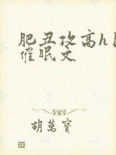 肥丑攻高h巨肉催眠文