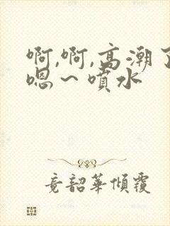 啊,啊,高潮了嗯～喷水