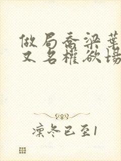 做局乔梁叶心仪又名权欲场风云最新封面