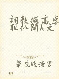 调教撅高虐h羞耻扒开h文