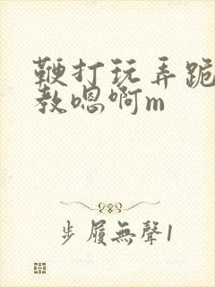 鞭打玩弄跪趴调教嗯啊m