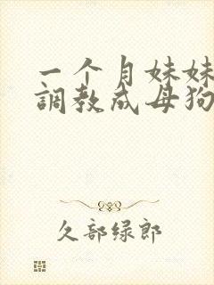 一个月妹妹被我调教成母狗