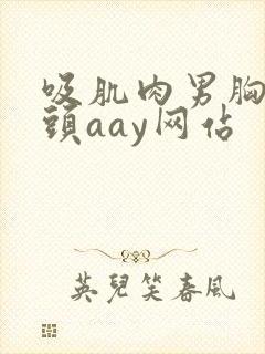 吸肌肉男胸肌乳头aay网站