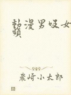 动漫男吸女乳视频