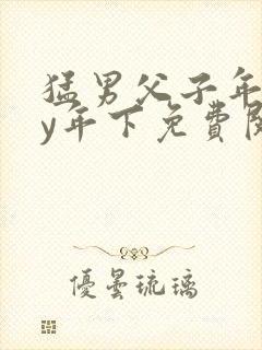 猛男父子年下by年下免费阅读