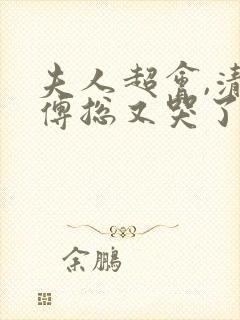 夫人超会,清冷傅总又哭了完整版