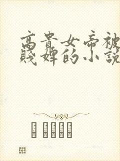 高贵女帝被当成贱婢的小说