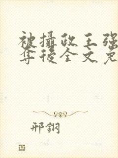 被摄政王强取豪夺后全文免费阅读