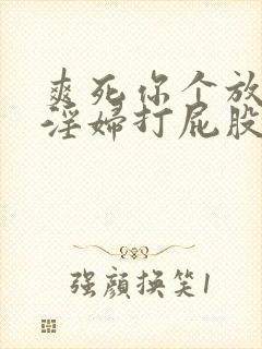 爽死你个放荡小淫妇打屁股网站