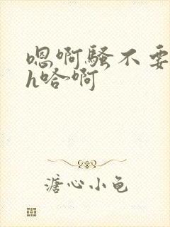 嗯啊骚不要h高h哈啊