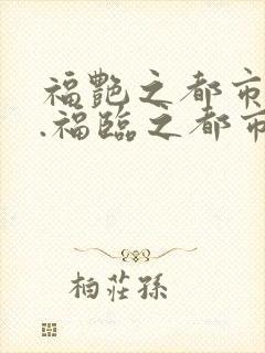 福艳之都市后宫.福临之都市逍遥