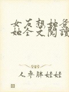 女友想她爸爸c她全文阅读无弹窗