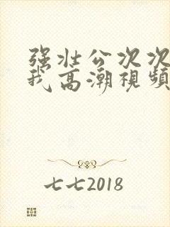 强壮公次次弄的我高潮视频