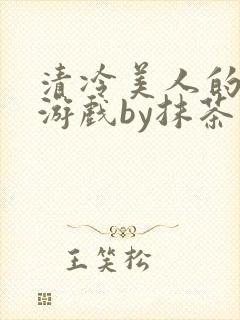 清冷美人的神奇游戏by抹茶沙冰全文沈嘉玉
