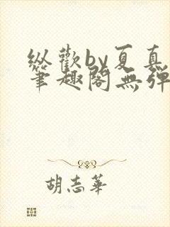 纵欢by夏真真笔趣阁无弹窗最新章节更封面