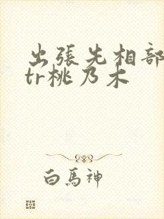 出张先相部屋ntr桃乃木