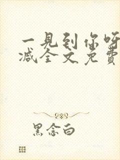 一见到你呀无删减全文免费阅读