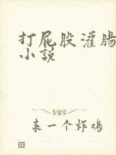 打屁股灌肠调教小说