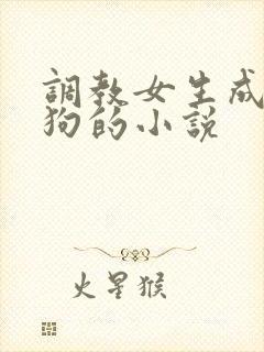 调教女生成为母狗的小说