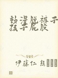 动漫脱裤子打女孩子屁股