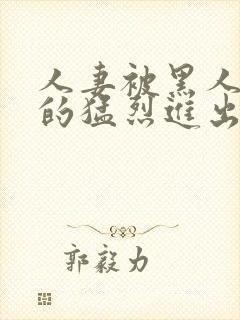 人妻被黑人粗大的猛烈进出