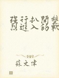 强行扒开双腿猛烈进入的软件