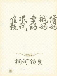 催眠常识修改调教我的妈妈和妹妹三