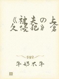 《被夫の上司持久侵犯》仓持结爱