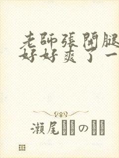 老师张开腿让我好好爽了一夜