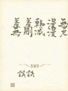 羞羞韩漫无羞遮无删减漫免费