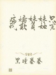 病娇妹妹只想让我欺负她完结了吗