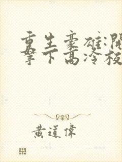 重生豪雄:开局拿下高冷校花小说