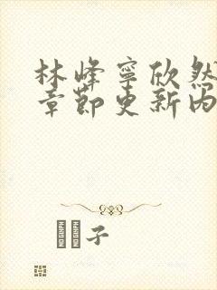 林峰宁欣然最新章节更新内容